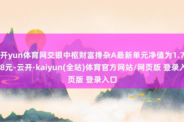 开yun体育网交银中枢财富搀杂A最新单元净值为1.7808元-云开·kaiyun(全站)体育官方网站