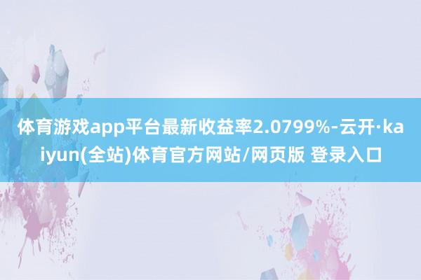 体育游戏app平台最新收益率2.0799%-云开·kaiyun(全站)体育官方网站/网页版 登录入口