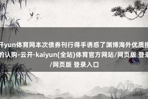 开yun体育网本次债券刊行得手诱惑了渊博海外优质投资者的认购-云开·kaiyun(全站)体育官方网站