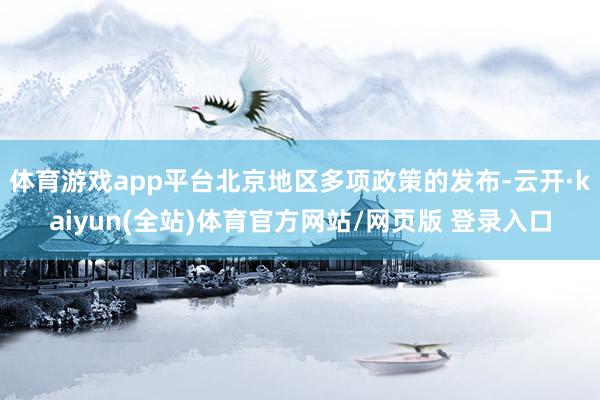 体育游戏app平台北京地区多项政策的发布-云开·kaiyun(全站)体育官方网站/网页版 登录入口