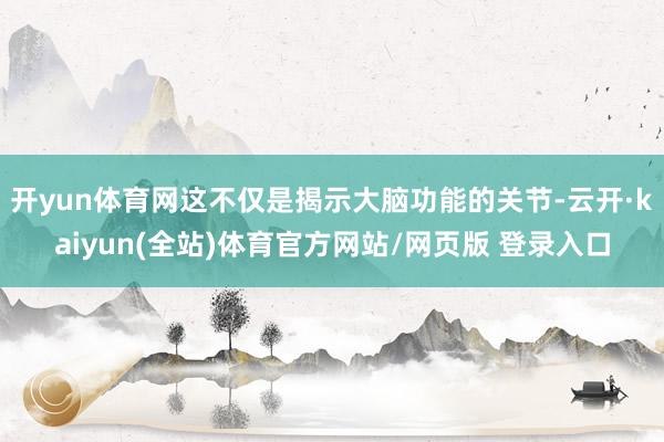 开yun体育网这不仅是揭示大脑功能的关节-云开·kaiyun(全站)体育官方网站/网页版 登录入口