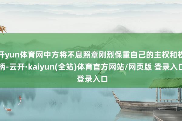 开yun体育网中方将不息照章刚烈保重自己的主权和权柄-云开·kaiyun(全站)体育官方网站/网页版