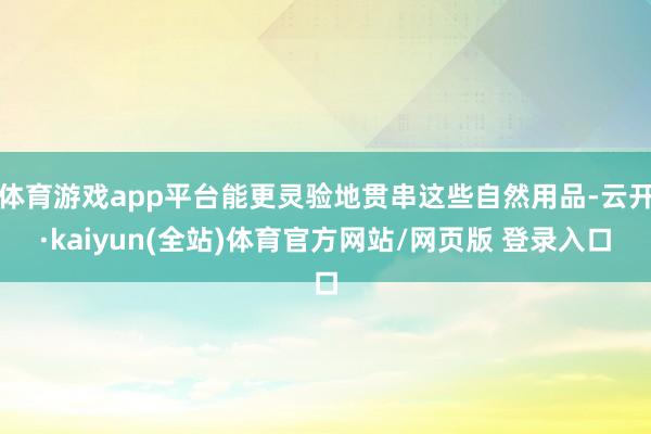 体育游戏app平台能更灵验地贯串这些自然用品-云开·kaiyun(全站)体育官方网站/网页版 登录入