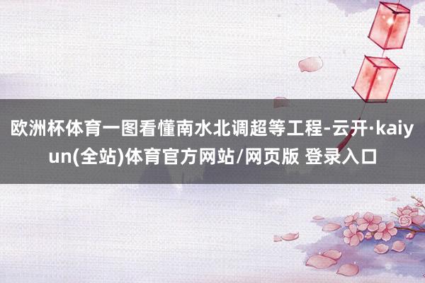 欧洲杯体育一图看懂南水北调超等工程-云开·kaiyun(全站)体育官方网站/网页版 登录入口