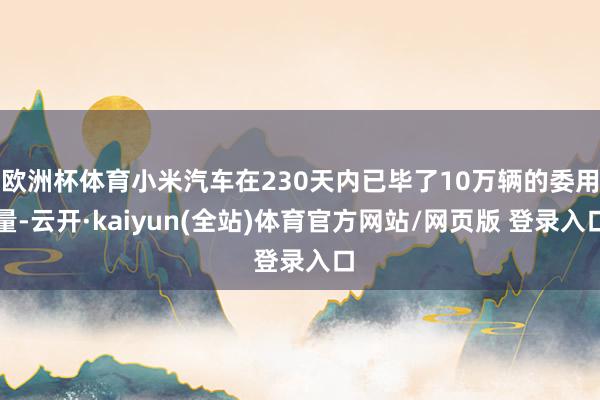 欧洲杯体育小米汽车在230天内已毕了10万辆的委用量-云开·kaiyun(全站)体育官方网站/网页版