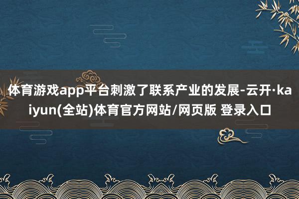 体育游戏app平台刺激了联系产业的发展-云开·kaiyun(全站)体育官方网站/网页版 登录入口
