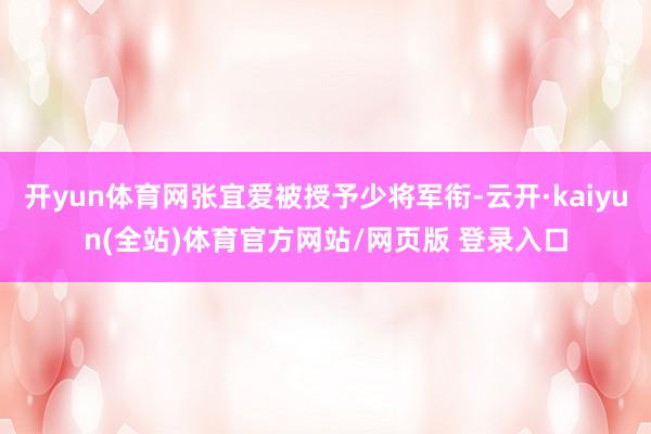 开yun体育网张宜爱被授予少将军衔-云开·kaiyun(全站)体育官方网站/网页版 登录入口