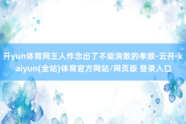 开yun体育网王人作念出了不能消散的孝顺-云开·kaiyun(全站)体育官方网站/网页版 登录入口
