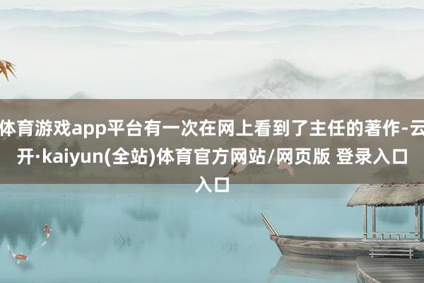 体育游戏app平台有一次在网上看到了主任的著作-云开·kaiyun(全站)体育官方网站/网页版 登录