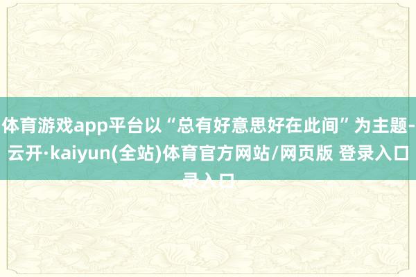 体育游戏app平台以“总有好意思好在此间”为主题-云开·kaiyun(全站)体育官方网站/网页版 登