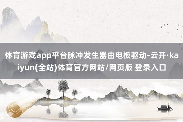 体育游戏app平台脉冲发生器由电板驱动-云开·kaiyun(全站)体育官方网站/网页版 登录入口