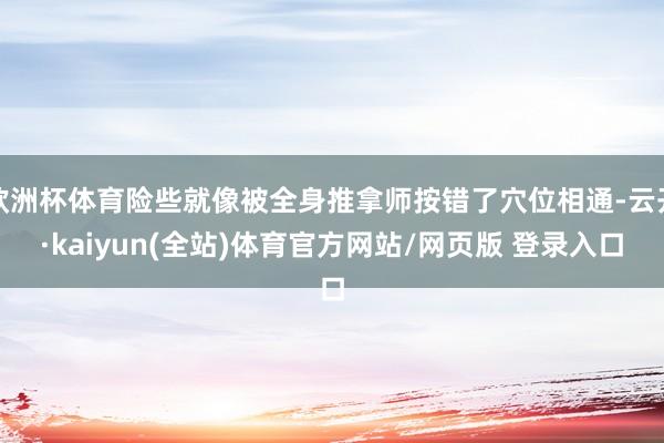 欧洲杯体育险些就像被全身推拿师按错了穴位相通-云开·kaiyun(全站)体育官方网站/网页版 登录入