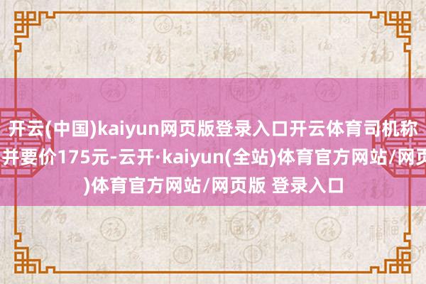 开云(中国)kaiyun网页版登录入口开云体育司机称“被锁表了”并要价175元-云开·kaiyun(