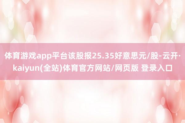 体育游戏app平台该股报25.35好意思元/股-云开·kaiyun(全站)体育官方网站/网页版 登录