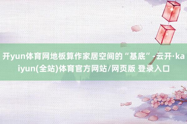 开yun体育网地板算作家居空间的“基底”-云开·kaiyun(全站)体育官方网站/网页版 登录入口