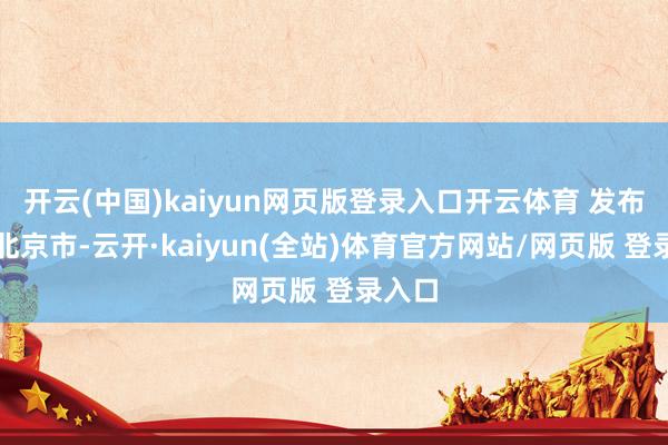 开云(中国)kaiyun网页版登录入口开云体育 发布于：北京市-云开·kaiyun(全站)体育官方网