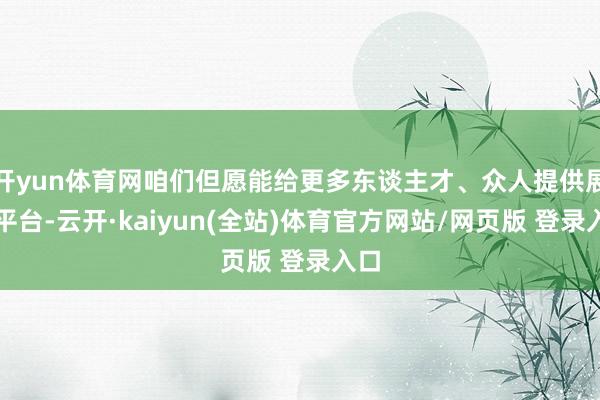 开yun体育网咱们但愿能给更多东谈主才、众人提供展示平台-云开·kaiyun(全站)体育官方网站/网