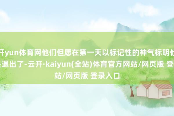 开yun体育网他们但愿在第一天以标记性的神气标明他们还是退出了-云开·kaiyun(全站)体育官方网