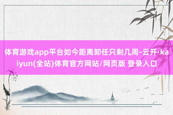 体育游戏app平台如今距离卸任只剩几周-云开·kaiyun(全站)体育官方网站/网页版 登录入口