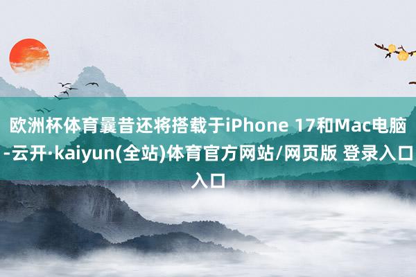 欧洲杯体育曩昔还将搭载于iPhone 17和Mac电脑-云开·kaiyun(全站)体育官方网站/网页