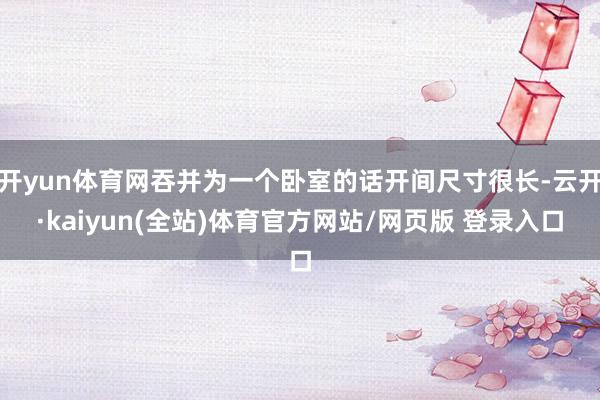 开yun体育网吞并为一个卧室的话开间尺寸很长-云开·kaiyun(全站)体育官方网站/网页版 登录入
