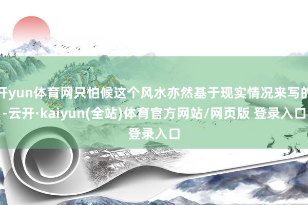 开yun体育网只怕候这个风水亦然基于现实情况来写的-云开·kaiyun(全站)体育官方网站/网页版 