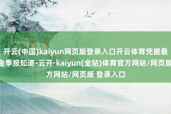 开云(中国)kaiyun网页版登录入口开云体育凭据最新一期基金季报知道-云开·kaiyun(全站)体