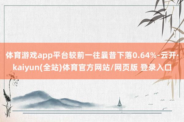 体育游戏app平台较前一往曩昔下落0.64%-云开·kaiyun(全站)体育官方网站/网页版 登录入