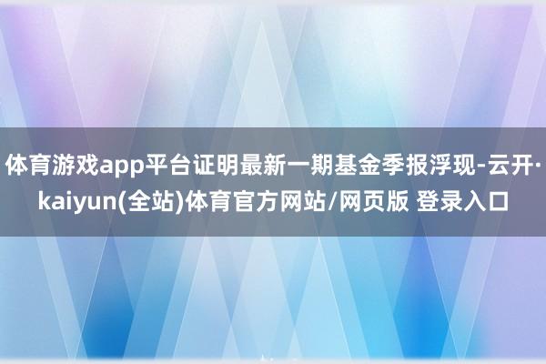 体育游戏app平台证明最新一期基金季报浮现-云开·kaiyun(全站)体育官方网站/网页版 登录入口
