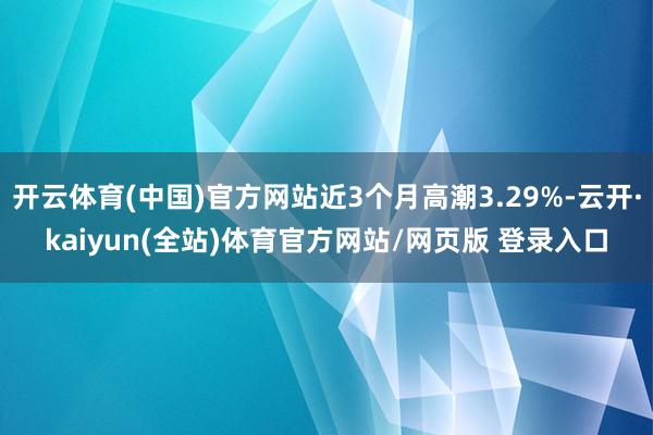 开云体育(中国)官方网站近3个月高潮3.29%-云开·kaiyun(全站)体育官方网站/网页版 登录