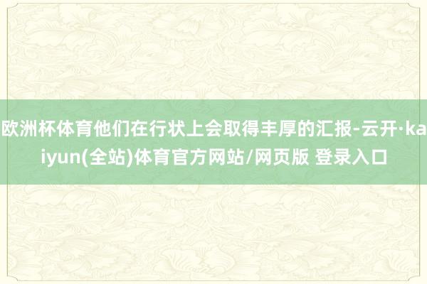 欧洲杯体育他们在行状上会取得丰厚的汇报-云开·kaiyun(全站)体育官方网站/网页版 登录入口