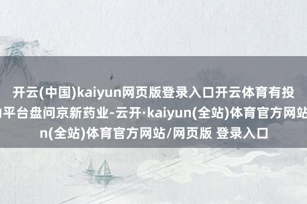 开云(中国)kaiyun网页版登录入口开云体育有投资者在投资者互动平台盘问京新药业-云开·kaiyu