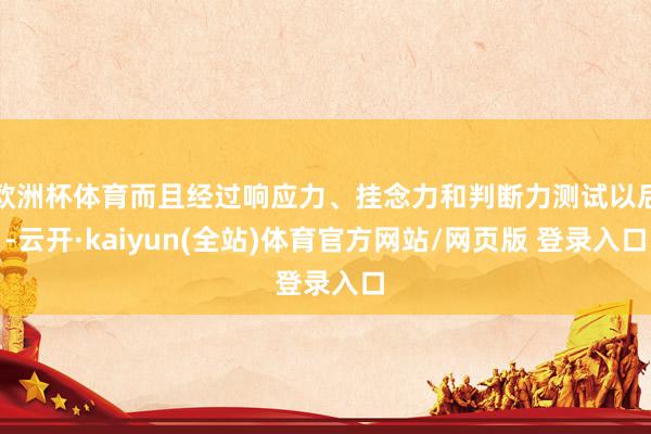 欧洲杯体育而且经过响应力、挂念力和判断力测试以后-云开·kaiyun(全站)体育官方网站/网页版 登