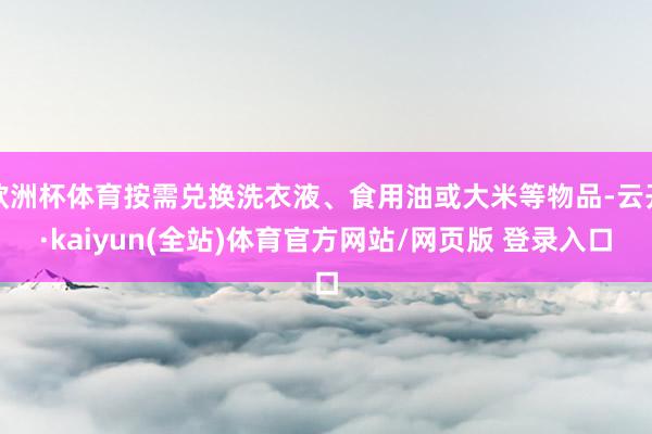欧洲杯体育按需兑换洗衣液、食用油或大米等物品-云开·kaiyun(全站)体育官方网站/网页版 登录入