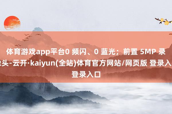 体育游戏app平台0 频闪、0 蓝光；前置 5MP 录像头-云开·kaiyun(全站)体育官方网站/