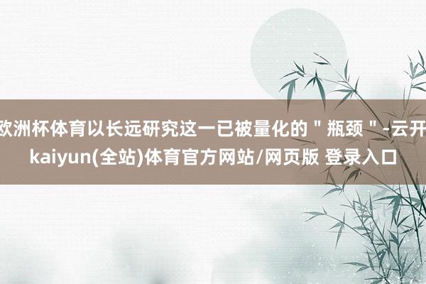欧洲杯体育以长远研究这一已被量化的＂瓶颈＂-云开·kaiyun(全站)体育官方网站/网页版 登录入口