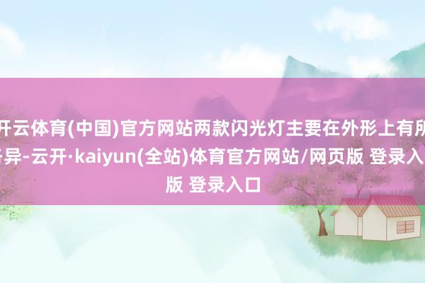 开云体育(中国)官方网站两款闪光灯主要在外形上有所各异-云开·kaiyun(全站)体育官方网站/网页