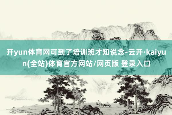 开yun体育网可到了培训班才知说念-云开·kaiyun(全站)体育官方网站/网页版 登录入口