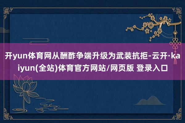 开yun体育网从酬酢争端升级为武装抗拒-云开·kaiyun(全站)体育官方网站/网页版 登录入口