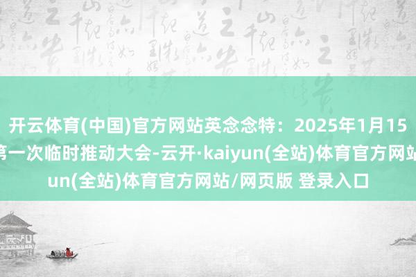 开云体育(中国)官方网站英念念特：2025年1月15日将召开2025年第一次临时推动大会-云开·ka