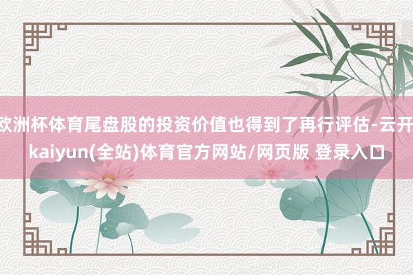 欧洲杯体育尾盘股的投资价值也得到了再行评估-云开·kaiyun(全站)体育官方网站/网页版 登录入口