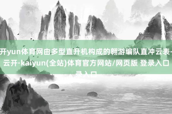 开yun体育网由多型直升机构成的翱游编队直冲云表-云开·kaiyun(全站)体育官方网站/网页版 登