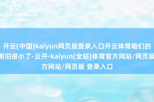 开云(中国)kaiyun网页版登录入口开云体育咱们的差距其实照旧很小了-云开·kaiyun(全站)体