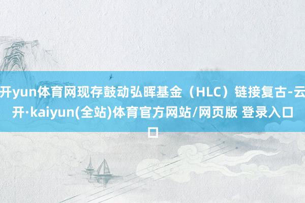 开yun体育网现存鼓动弘晖基金（HLC）链接复古-云开·kaiyun(全站)体育官方网站/网页版 登
