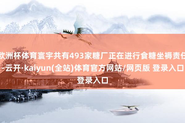 欧洲杯体育寰宇共有493家糖厂正在进行食糖坐褥责任-云开·kaiyun(全站)体育官方网站/网页版 