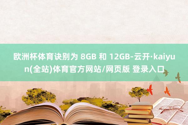 欧洲杯体育诀别为 8GB 和 12GB-云开·kaiyun(全站)体育官方网站/网页版 登录入口