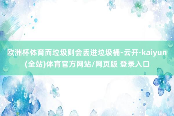 欧洲杯体育而垃圾则会丢进垃圾桶-云开·kaiyun(全站)体育官方网站/网页版 登录入口