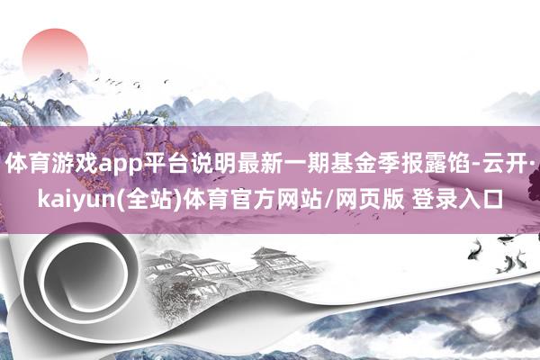 体育游戏app平台说明最新一期基金季报露馅-云开·kaiyun(全站)体育官方网站/网页版 登录入口