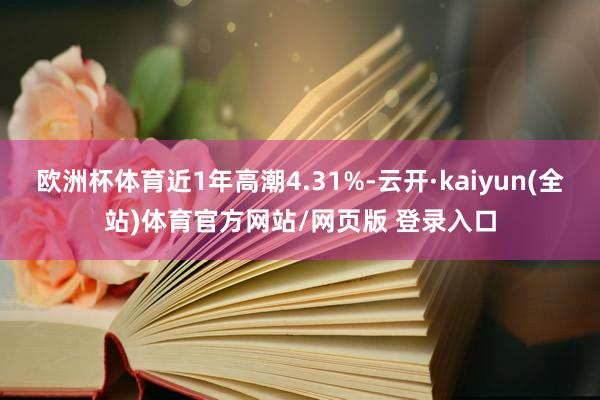 欧洲杯体育近1年高潮4.31%-云开·kaiyun(全站)体育官方网站/网页版 登录入口