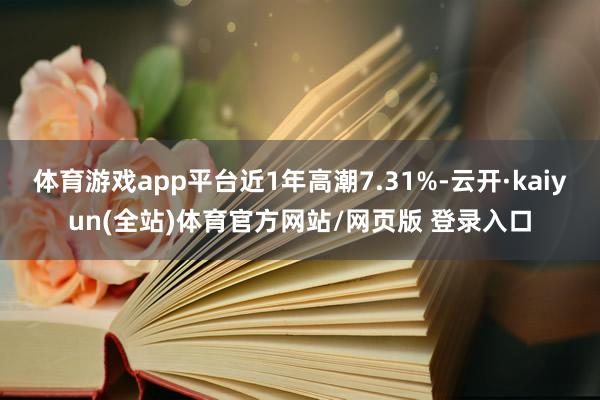 体育游戏app平台近1年高潮7.31%-云开·kaiyun(全站)体育官方网站/网页版 登录入口